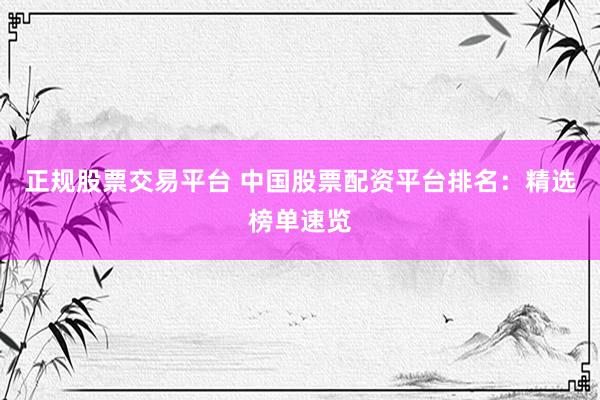 正规股票交易平台 中国股票配资平台排名：精选榜单速览