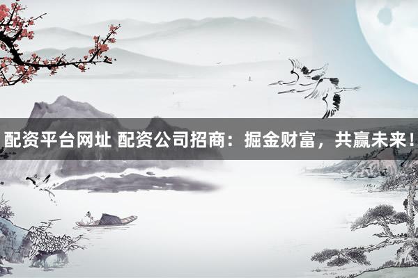 配资平台网址 配资公司招商：掘金财富，共赢未来！