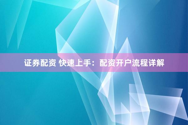 证券配资 快速上手：配资开户流程详解
