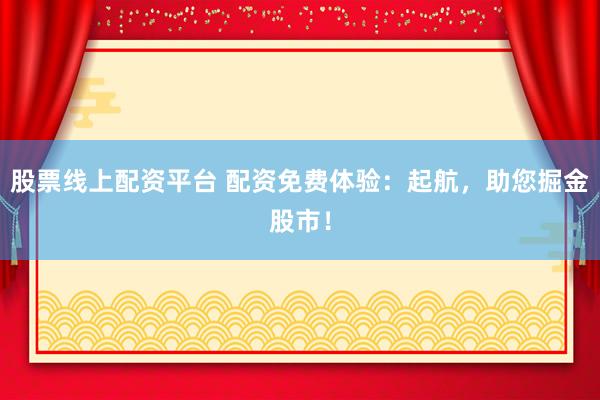 股票线上配资平台 配资免费体验：起航，助您掘金股市！