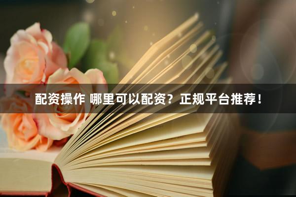 配资操作 哪里可以配资？正规平台推荐！