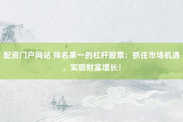 配资门户网站 排名第一的杠杆股票：抓住市场机遇，实现财富增长！