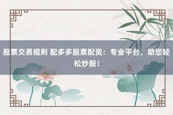 股票交易规则 配多多股票配资：专业平台，助您轻松炒股！