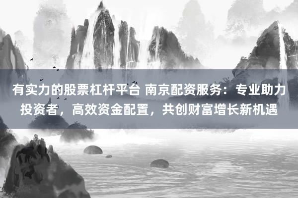 有实力的股票杠杆平台 南京配资服务：专业助力投资者，高效资金配置，共创财富增长新机遇