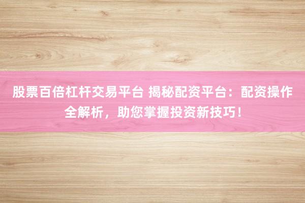 股票百倍杠杆交易平台 揭秘配资平台：配资操作全解析，助您掌握投资新技巧！