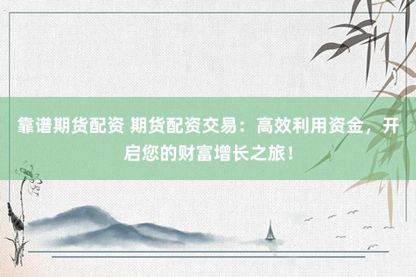 靠谱期货配资 期货配资交易：高效利用资金，开启您的财富增长之旅！