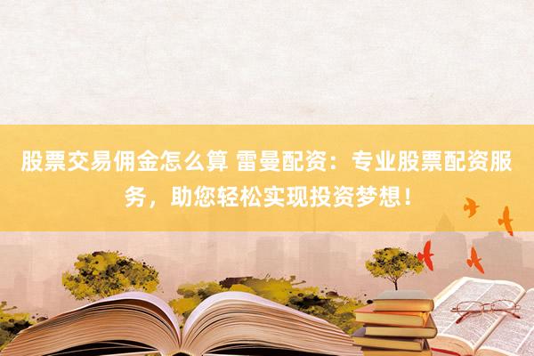 股票交易佣金怎么算 雷曼配资：专业股票配资服务，助您轻松实现投资梦想！