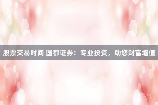 股票交易时间 国都证券：专业投资，助您财富增值