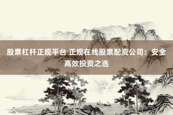 股票杠杆正规平台 正规在线股票配资公司：安全高效投资之选