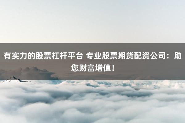 有实力的股票杠杆平台 专业股票期货配资公司：助您财富增值！