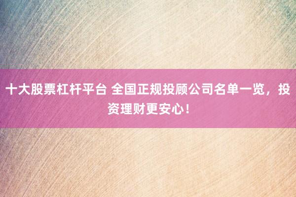十大股票杠杆平台 全国正规投顾公司名单一览，投资理财更安心！