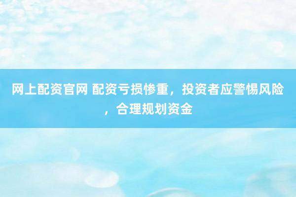 网上配资官网 配资亏损惨重，投资者应警惕风险，合理规划资金