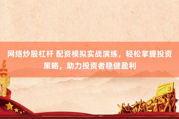 网络炒股杠杆 配资模拟实战演练，轻松掌握投资策略，助力投资者稳健盈利