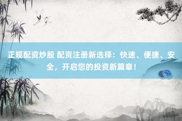正规配资炒股 配资注册新选择：快速、便捷、安全，开启您的投资新篇章！