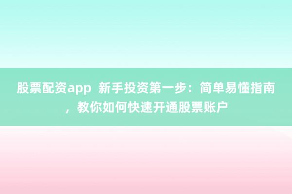 股票配资app  新手投资第一步：简单易懂指南，教你如何快速开通股票账户