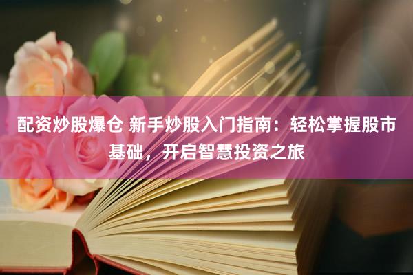 配资炒股爆仓 新手炒股入门指南：轻松掌握股市基础，开启智慧投资之旅