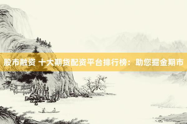 股市融资 十大期货配资平台排行榜：助您掘金期市