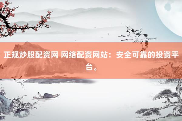 正规炒股配资网 网络配资网站：安全可靠的投资平台。