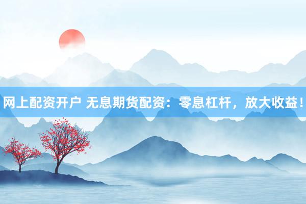 网上配资开户 无息期货配资：零息杠杆，放大收益！