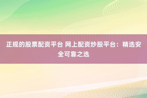 正规的股票配资平台 网上配资炒股平台：精选安全可靠之选