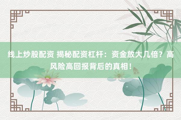 线上炒股配资 揭秘配资杠杆：资金放大几倍？高风险高回报背后的真相！