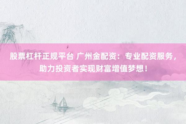 股票杠杆正规平台 广州金配资：专业配资服务，助力投资者实现财富增值梦想！