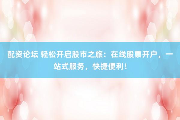 配资论坛 轻松开启股市之旅：在线股票开户，一站式服务，快捷便利！