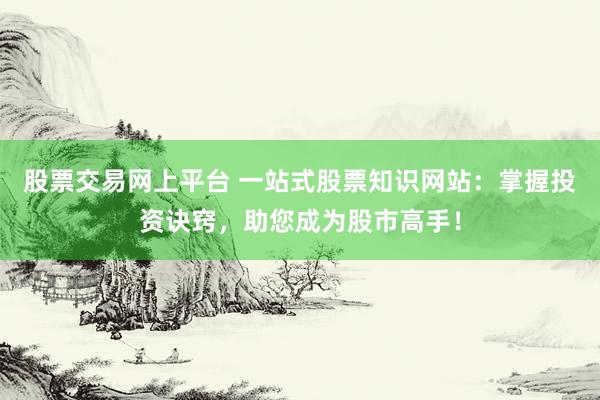 股票交易网上平台 一站式股票知识网站：掌握投资诀窍，助您成为股市高手！