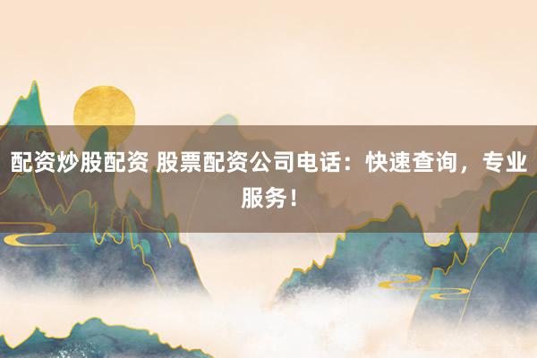 配资炒股配资 股票配资公司电话：快速查询，专业服务！