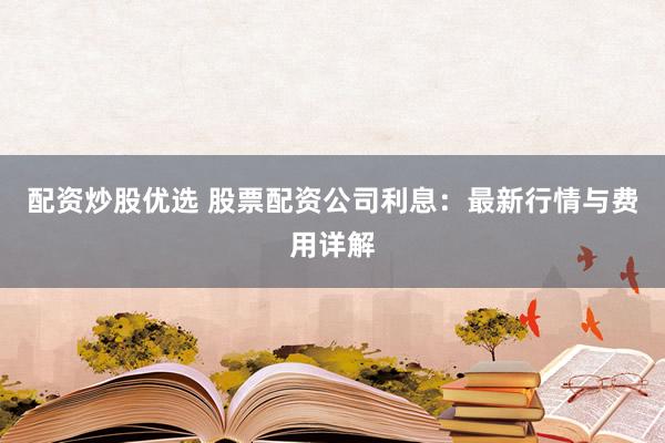 配资炒股优选 股票配资公司利息：最新行情与费用详解