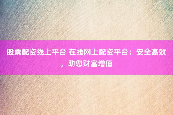 股票配资线上平台 在线网上配资平台：安全高效，助您财富增值