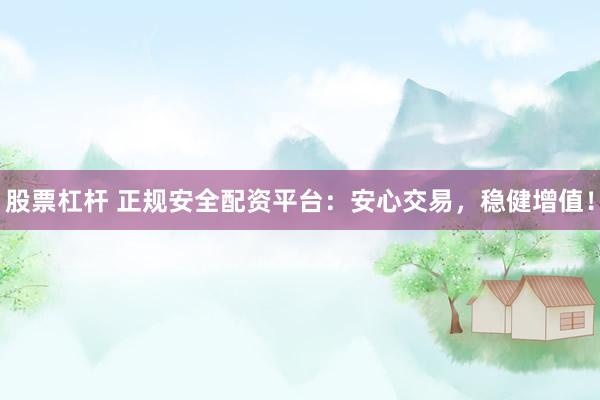 股票杠杆 正规安全配资平台：安心交易，稳健增值！