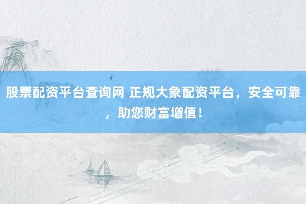 股票配资平台查询网 正规大象配资平台，安全可靠，助您财富增值！