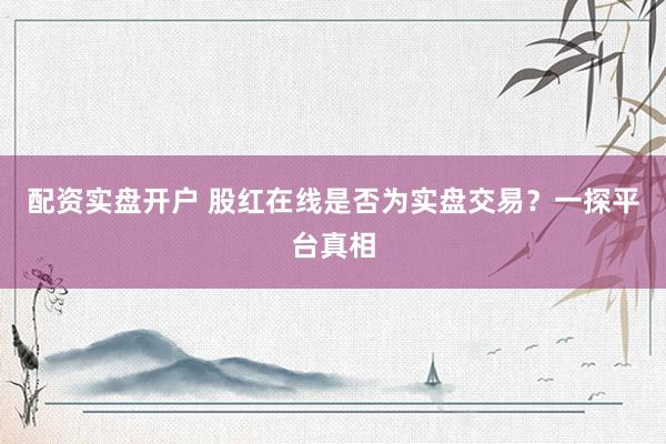 配资实盘开户 股红在线是否为实盘交易？一探平台真相