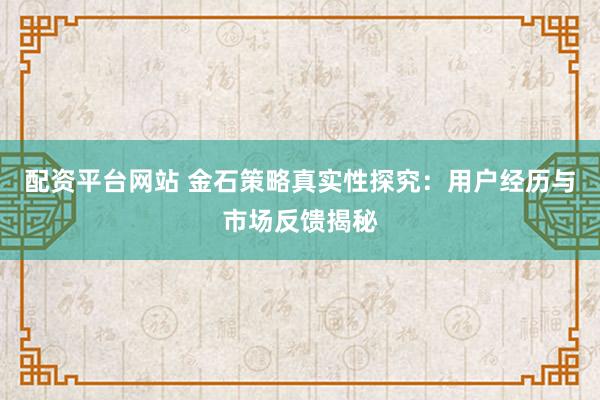 配资平台网站 金石策略真实性探究：用户经历与市场反馈揭秘