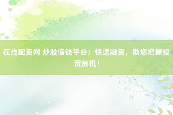 在线配资网 炒股借钱平台：快速融资，助您把握投资良机！