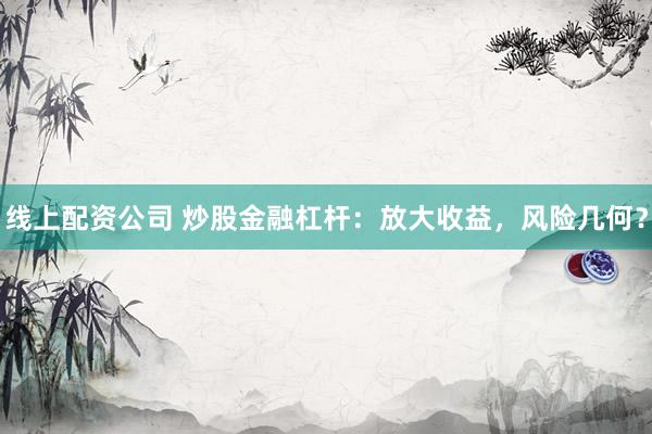线上配资公司 炒股金融杠杆：放大收益，风险几何？