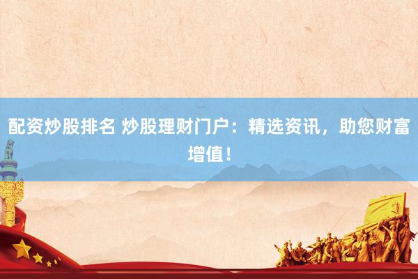 配资炒股排名 炒股理财门户：精选资讯，助您财富增值！