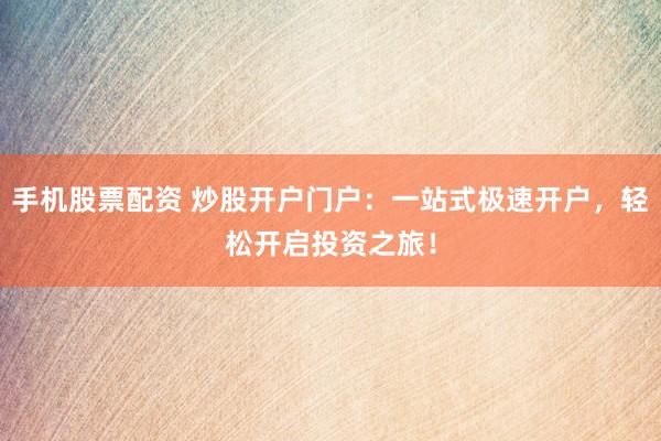 手机股票配资 炒股开户门户：一站式极速开户，轻松开启投资之旅！