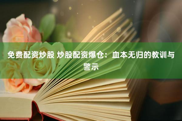 免费配资炒股 炒股配资爆仓：血本无归的教训与警示