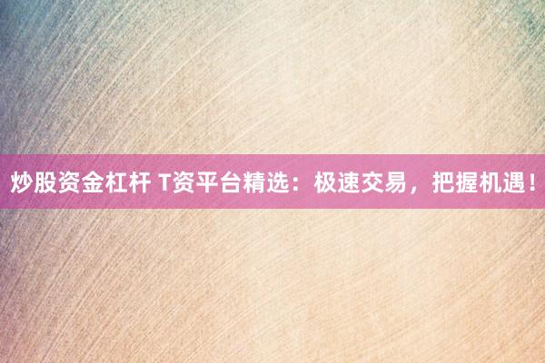 炒股资金杠杆 T资平台精选：极速交易，把握机遇！