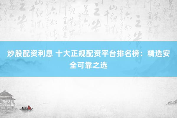 炒股配资利息 十大正规配资平台排名榜：精选安全可靠之选