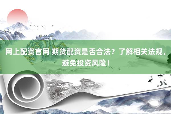 网上配资官网 期货配资是否合法？了解相关法规，避免投资风险！