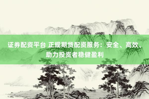 证券配资平台 正规期货配资服务：安全、高效、助力投资者稳健盈利