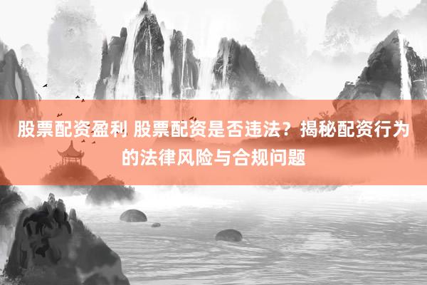 股票配资盈利 股票配资是否违法？揭秘配资行为的法律风险与合规问题