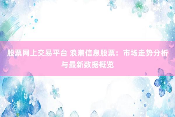 股票网上交易平台 浪潮信息股票：市场走势分析与最新数据概览