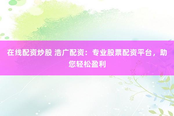 在线配资炒股 浩广配资：专业股票配资平台，助您轻松盈利