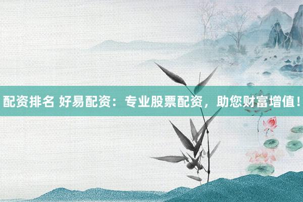 配资排名 好易配资：专业股票配资，助您财富增值！