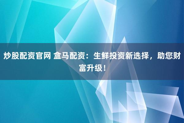 炒股配资官网 盒马配资：生鲜投资新选择，助您财富升级！
