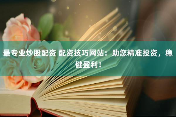 最专业炒股配资 配资技巧网站：助您精准投资，稳健盈利！